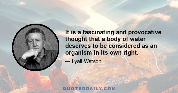 It is a fascinating and provocative thought that a body of water deserves to be considered as an organism in its own right.