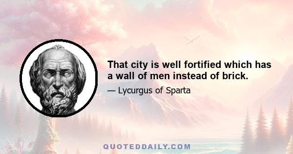 That city is well fortified which has a wall of men instead of brick.