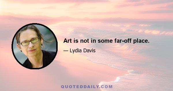 Art is not in some far-off place.