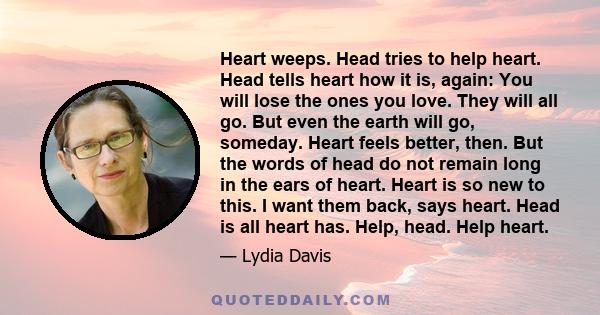 Heart weeps. Head tries to help heart. Head tells heart how it is, again: You will lose the ones you love. They will all go. But even the earth will go, someday. Heart feels better, then. But the words of head do not