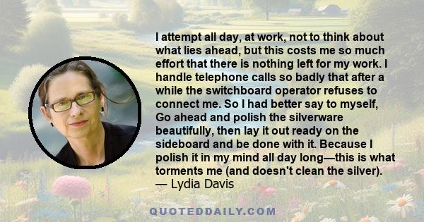 I attempt all day, at work, not to think about what lies ahead, but this costs me so much effort that there is nothing left for my work. I handle telephone calls so badly that after a while the switchboard operator