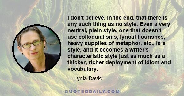 I don't believe, in the end, that there is any such thing as no style. Even a very neutral, plain style, one that doesn't use colloquialisms, lyrical flourishes, heavy supplies of metaphor, etc., is a style, and it