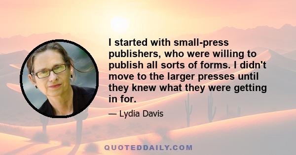 I started with small-press publishers, who were willing to publish all sorts of forms. I didn't move to the larger presses until they knew what they were getting in for.