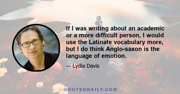 If I was writing about an academic or a more difficult person, I would use the Latinate vocabulary more, but I do think Anglo-saxon is the language of emotion.