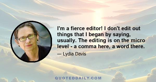 I'm a fierce editor! I don't edit out things that I began by saying, usually. The editing is on the micro level - a comma here, a word there.