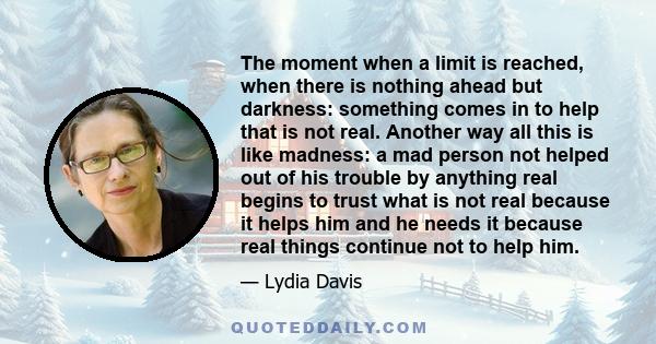 The moment when a limit is reached, when there is nothing ahead but darkness: something comes in to help that is not real. Another way all this is like madness: a mad person not helped out of his trouble by anything