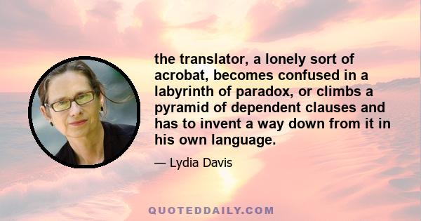 the translator, a lonely sort of acrobat, becomes confused in a labyrinth of paradox, or climbs a pyramid of dependent clauses and has to invent a way down from it in his own language.