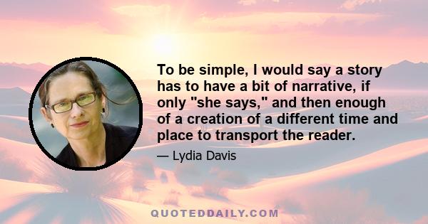 To be simple, I would say a story has to have a bit of narrative, if only she says, and then enough of a creation of a different time and place to transport the reader.