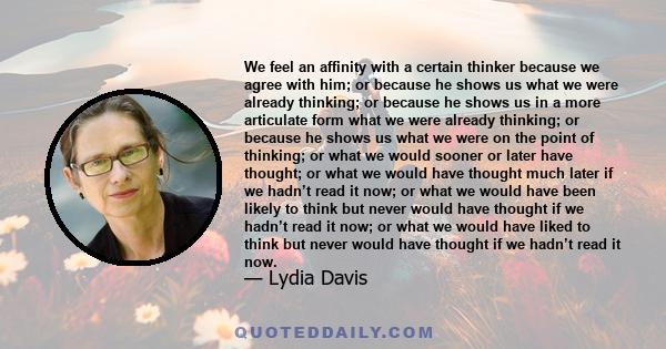 We feel an affinity with a certain thinker because we agree with him; or because he shows us what we were already thinking; or because he shows us in a more articulate form what we were already thinking; or because he