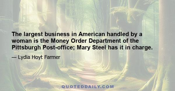 The largest business in American handled by a woman is the Money Order Department of the Pittsburgh Post-office; Mary Steel has it in charge.