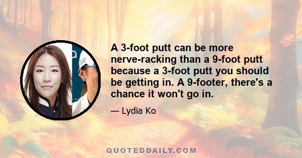 A 3-foot putt can be more nerve-racking than a 9-foot putt because a 3-foot putt you should be getting in. A 9-footer, there's a chance it won't go in.