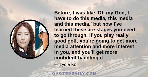 Before, I was like 'Oh my God, I have to do this media, this media and this media,' but now I've learned these are stages you need to go through. If you play really good golf, you're going to get more media attention