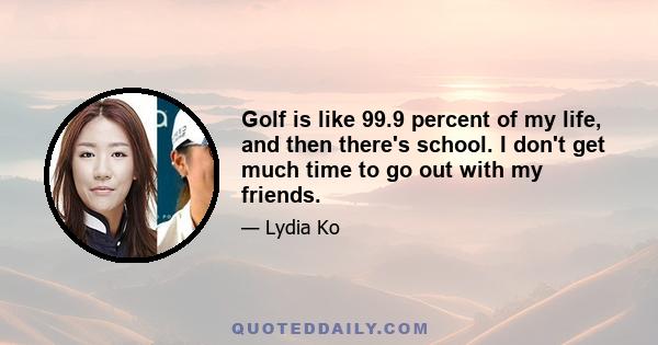 Golf is like 99.9 percent of my life, and then there's school. I don't get much time to go out with my friends.