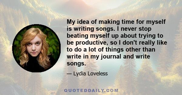 My idea of making time for myself is writing songs. I never stop beating myself up about trying to be productive, so I don't really like to do a lot of things other than write in my journal and write songs.