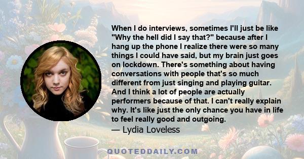 When I do interviews, sometimes I'll just be like Why the hell did I say that? because after I hang up the phone I realize there were so many things I could have said, but my brain just goes on lockdown. There's