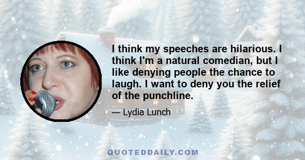 I think my speeches are hilarious. I think I'm a natural comedian, but I like denying people the chance to laugh. I want to deny you the relief of the punchline.