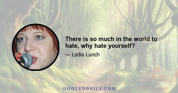 There is so much in the world to hate, why hate yourself?