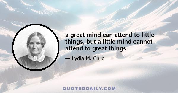 a great mind can attend to little things, but a little mind cannot attend to great things.