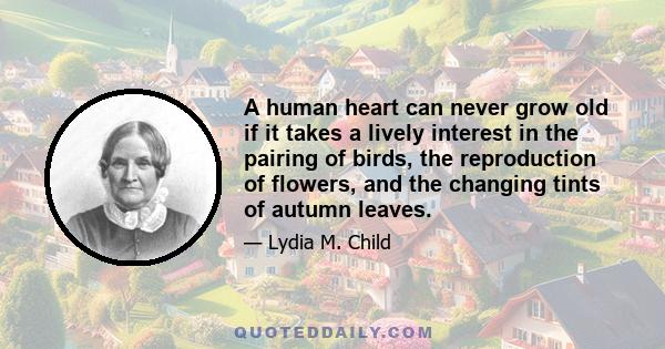 A human heart can never grow old if it takes a lively interest in the pairing of birds, the reproduction of flowers, and the changing tints of autumn leaves.