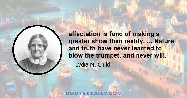 affectation is fond of making a greater show than reality. ... Nature and truth have never learned to blow the trumpet, and never will.