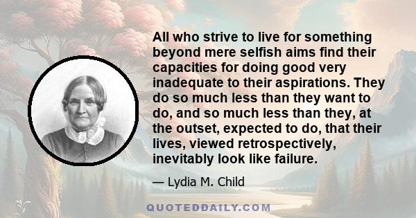 All who strive to live for something beyond mere selfish aims find their capacities for doing good very inadequate to their aspirations. They do so much less than they want to do, and so much less than they, at the