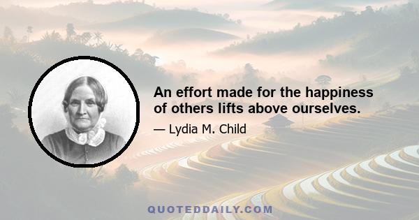 An effort made for the happiness of others lifts above ourselves.