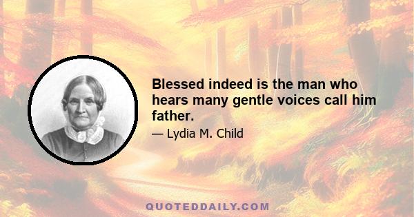 Blessed indeed is the man who hears many gentle voices call him father.