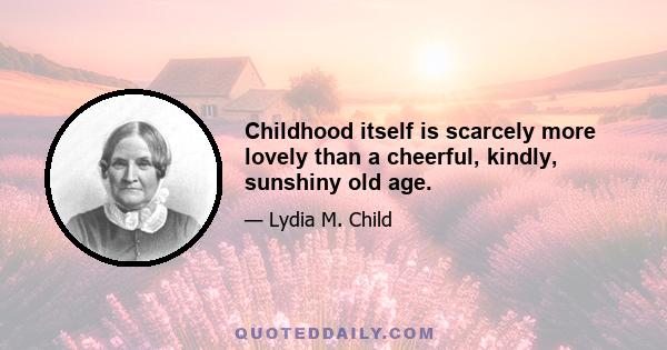 Childhood itself is scarcely more lovely than a cheerful, kindly, sunshiny old age.