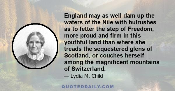 England may as well dam up the waters of the Nile with bulrushes as to fetter the step of Freedom, more proud and firm in this youthful land than where she treads the sequestered glens of Scotland, or couches herself