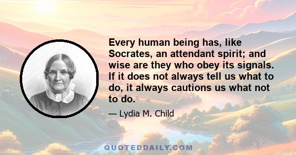 Every human being has, like Socrates, an attendant spirit; and wise are they who obey its signals. If it does not always tell us what to do, it always cautions us what not to do.