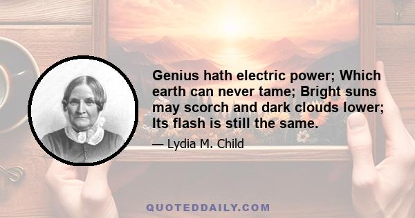 Genius hath electric power; Which earth can never tame; Bright suns may scorch and dark clouds lower; Its flash is still the same.