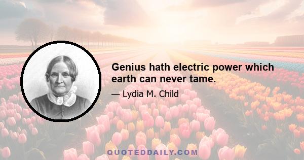 Genius hath electric power which earth can never tame.