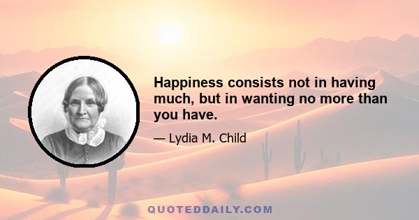 Happiness consists not in having much, but in wanting no more than you have.