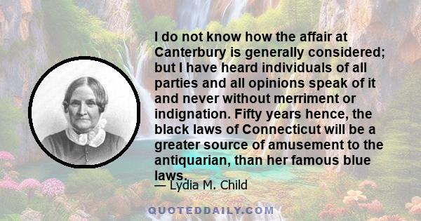 I do not know how the affair at Canterbury is generally considered; but I have heard individuals of all parties and all opinions speak of it and never without merriment or indignation. Fifty years hence, the black laws