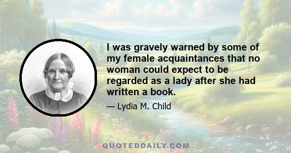 I was gravely warned by some of my female acquaintances that no woman could expect to be regarded as a lady after she had written a book.