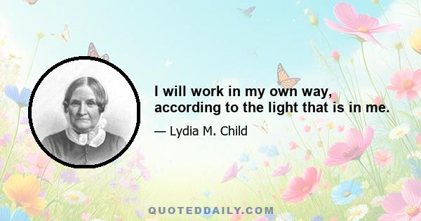 I will work in my own way, according to the light that is in me.