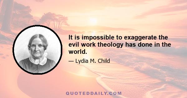 It is impossible to exaggerate the evil work theology has done in the world.