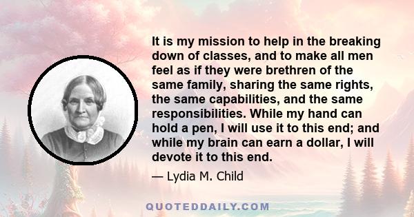 It is my mission to help in the breaking down of classes, and to make all men feel as if they were brethren of the same family, sharing the same rights, the same capabilities, and the same responsibilities. While my