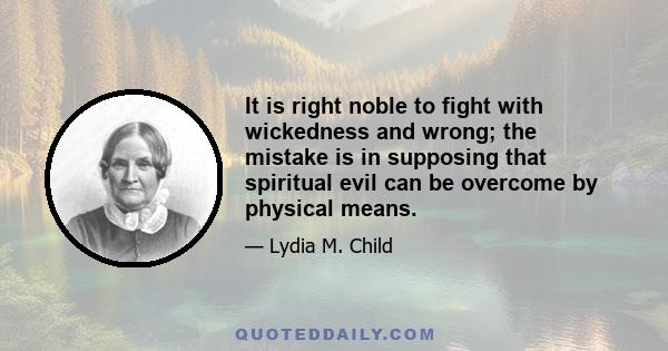 It is right noble to fight with wickedness and wrong; the mistake is in supposing that spiritual evil can be overcome by physical means.