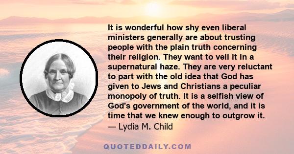 It is wonderful how shy even liberal ministers generally are about trusting people with the plain truth concerning their religion. They want to veil it in a supernatural haze. They are very reluctant to part with the