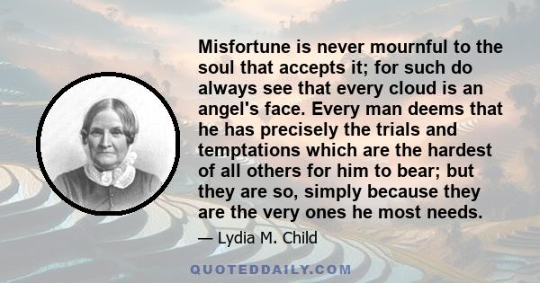 Misfortune is never mournful to the soul that accepts it; for such do always see that every cloud is an angel's face. Every man deems that he has precisely the trials and temptations which are the hardest of all others