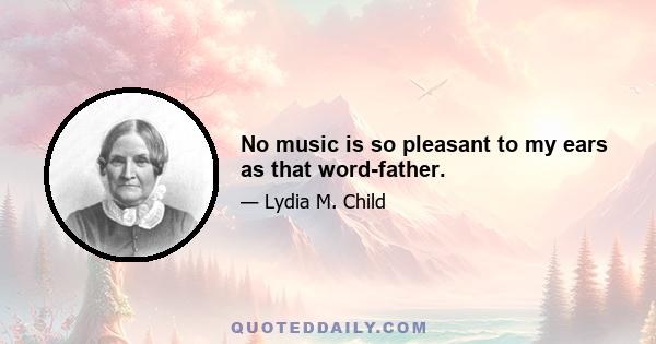 No music is so pleasant to my ears as that word-father.