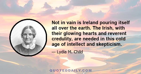 Not in vain is Ireland pouring itself all over the earth. The Irish, with their glowing hearts and reverent credulity, are needed in this cold age of intellect and skepticism.