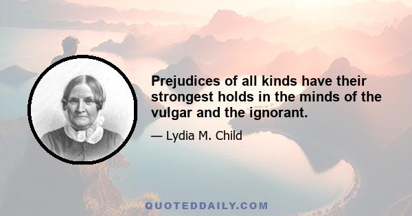 Prejudices of all kinds have their strongest holds in the minds of the vulgar and the ignorant.