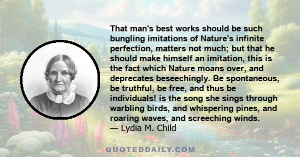 That man's best works should be such bungling imitations of Nature's infinite perfection, matters not much; but that he should make himself an imitation, this is the fact which Nature moans over, and deprecates