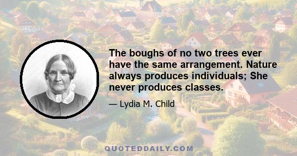 The boughs of no two trees ever have the same arrangement. Nature always produces individuals; She never produces classes.