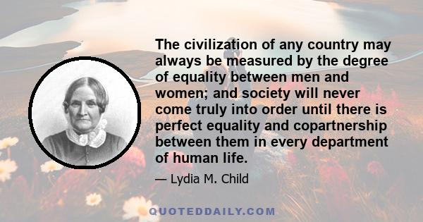 The civilization of any country may always be measured by the degree of equality between men and women; and society will never come truly into order until there is perfect equality and copartnership between them in