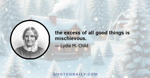 the excess of all good things is mischievous.