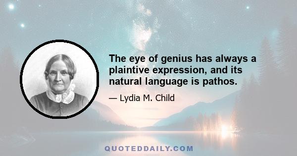 The eye of genius has always a plaintive expression, and its natural language is pathos.