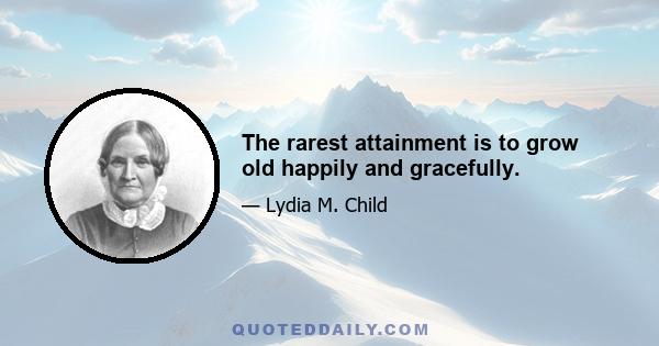 The rarest attainment is to grow old happily and gracefully.